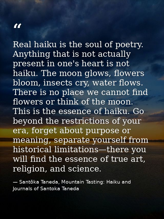 Real haiku is the soul of poetry. Anything that is not actually present in one's heart is not haiku. The moon glows, flo — Santōka Taneda, Mountain Tasting: Haiku and Journals of Santoka Taneda