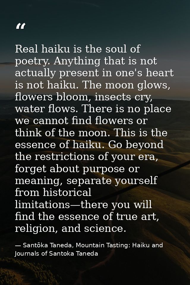 Real haiku is the soul of poetry. Anything that is not actually present in one's heart is not haiku. The moon glows, flo — Santōka Taneda, Mountain Tasting: Haiku and Journals of Santoka Taneda