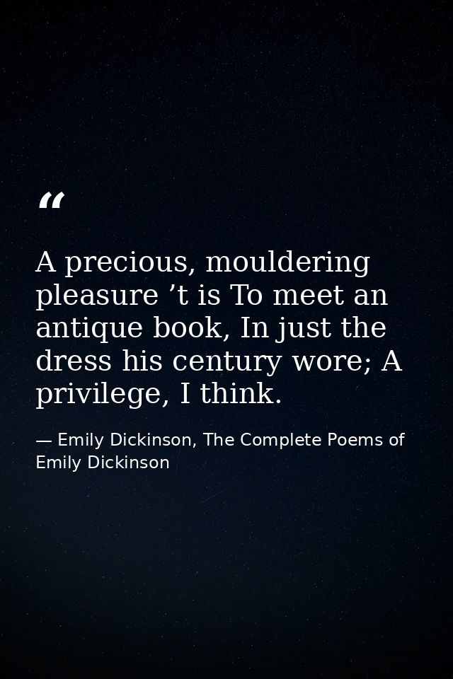 A precious, mouldering pleasure ’t is To meet an antique book, In just the dress his century wore; A privilege, I think. — Emily Dickinson, The Complete Poems of Emily Dickinson