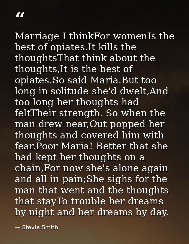 Marriage I thinkFor womenIs the best of opiates.It kills the thoughtsThat think about the thoughts,It is the best of opi — Stevie Smith