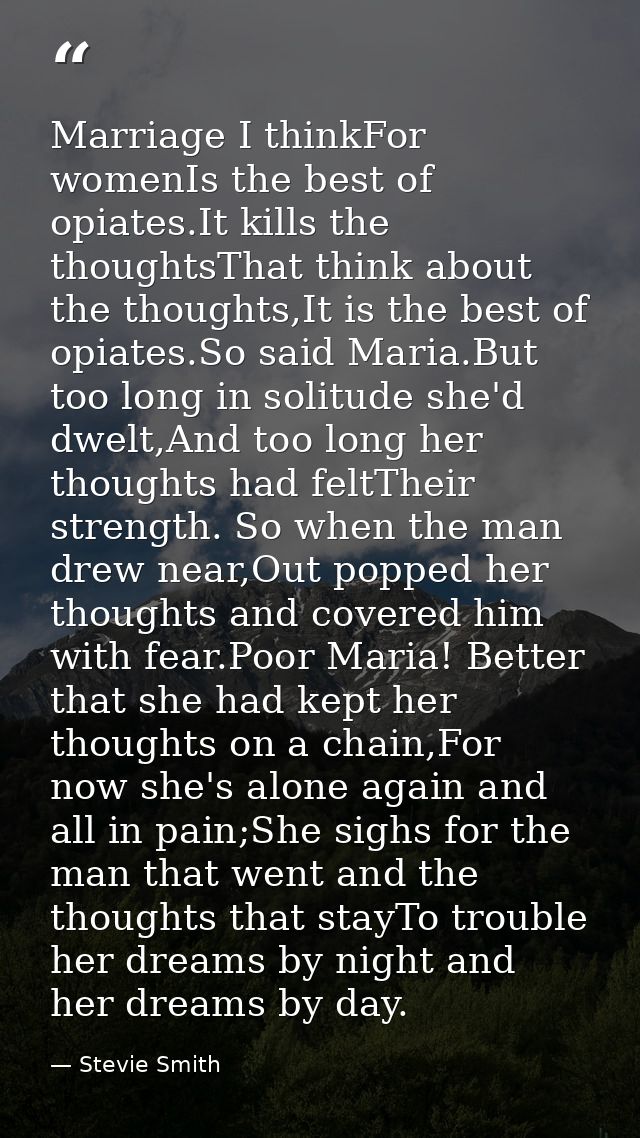 Marriage I thinkFor womenIs the best of opiates.It kills the thoughtsThat think about the thoughts,It is the best of opi — Stevie Smith