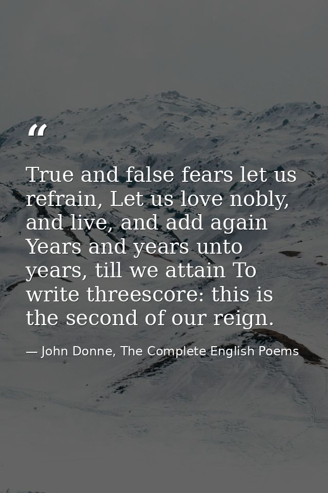 True and false fears let us refrain, Let us love nobly, and live, and add again Years and years unto years, till we atta — John Donne, The Complete English Poems