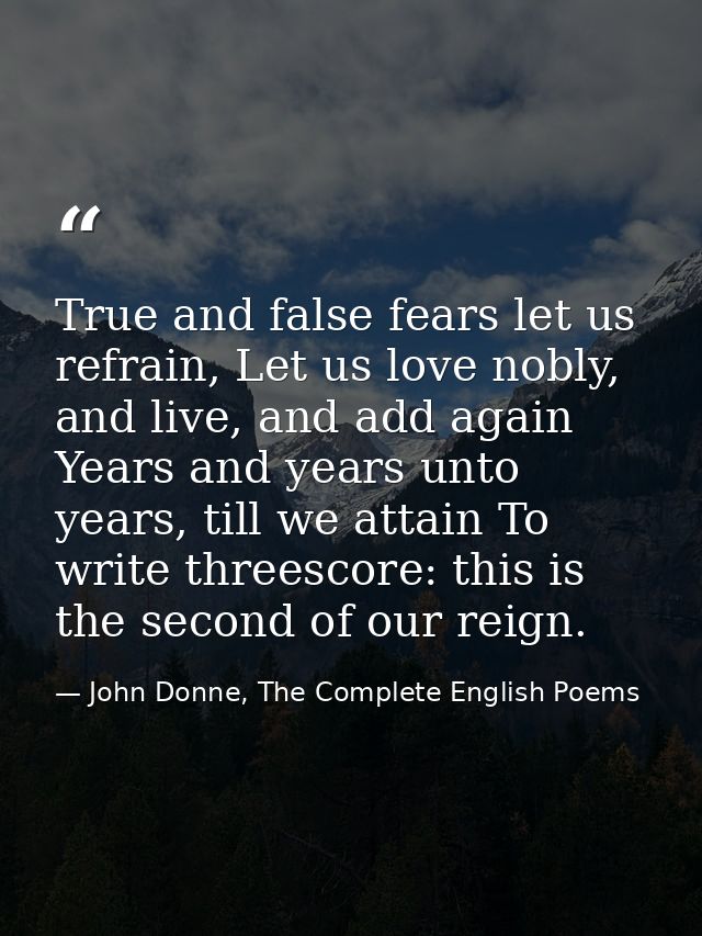 True and false fears let us refrain, Let us love nobly, and live, and add again Years and years unto years, till we atta — John Donne, The Complete English Poems