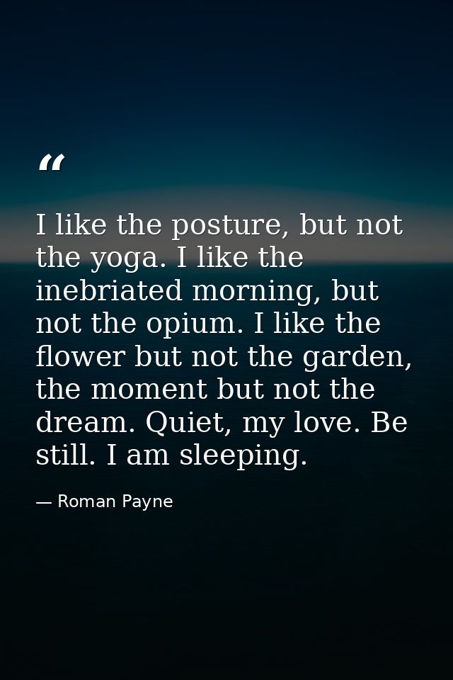 I like the posture, but not the yoga. I like the inebriated morning, but not the opium. I like the flower but not the ga — Roman Payne