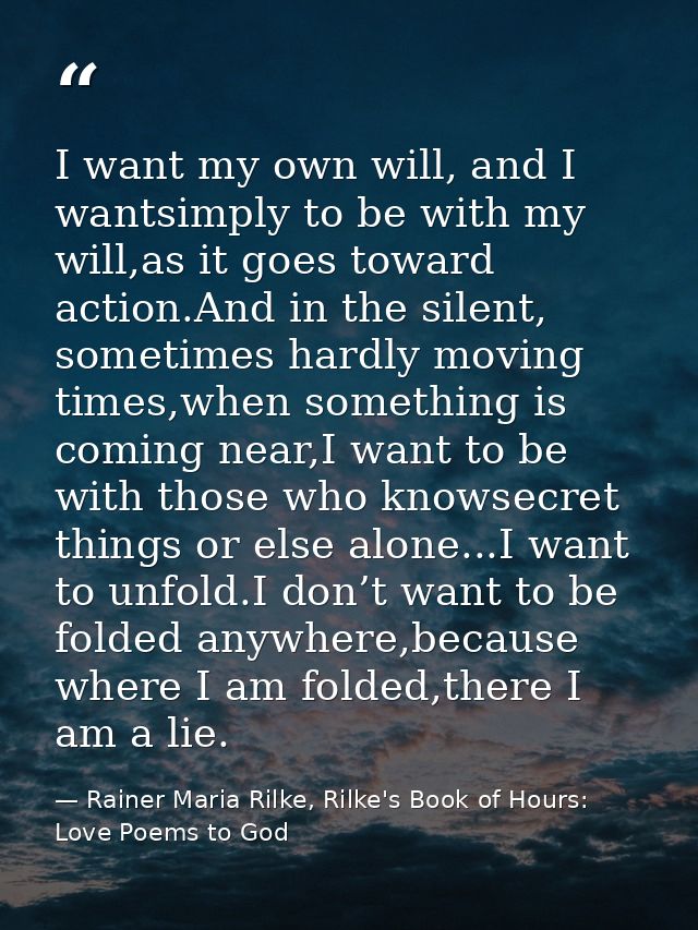 I want my own will, and I wantsimply to be with my will,as it goes toward action.And in the silent, sometimes hardly mov — Rainer Maria Rilke, Rilke's Book of Hours: Love Poems to God