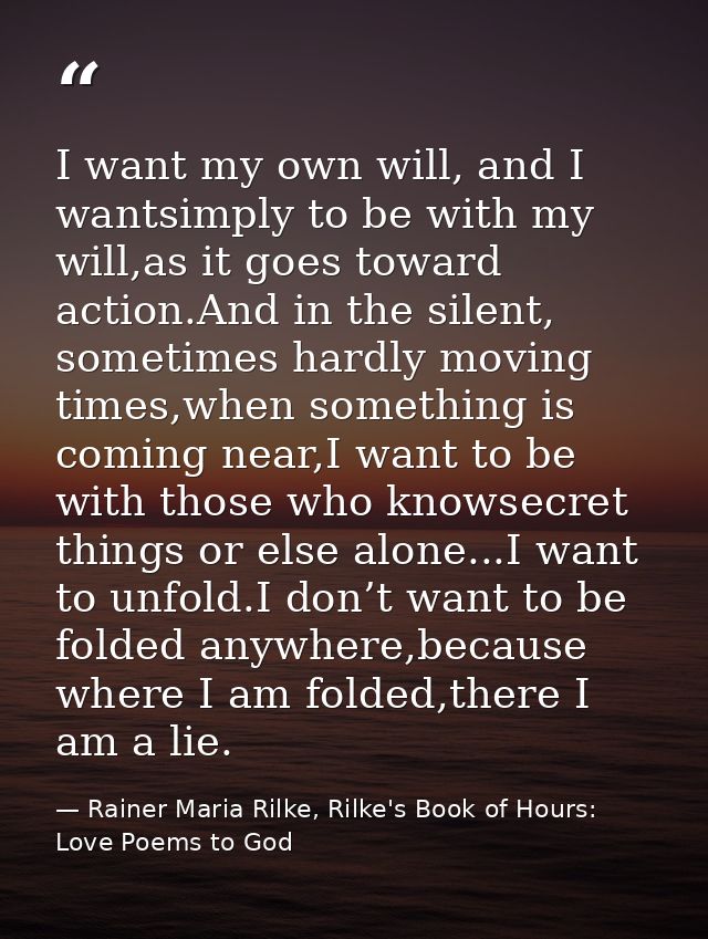 I want my own will, and I wantsimply to be with my will,as it goes toward action.And in the silent, sometimes hardly mov — Rainer Maria Rilke, Rilke's Book of Hours: Love Poems to God