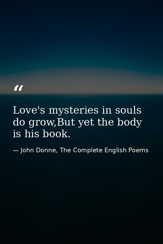 Love's mysteries in souls do grow,But yet the body is his book. — John Donne, The Complete English Poems