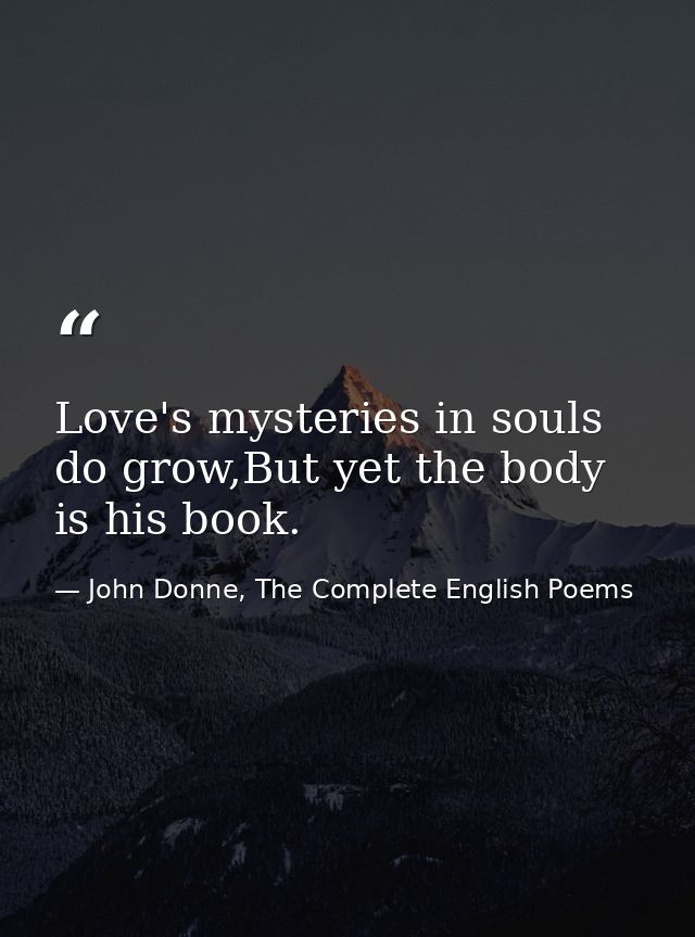 Love's mysteries in souls do grow,But yet the body is his book. — John Donne, The Complete English Poems