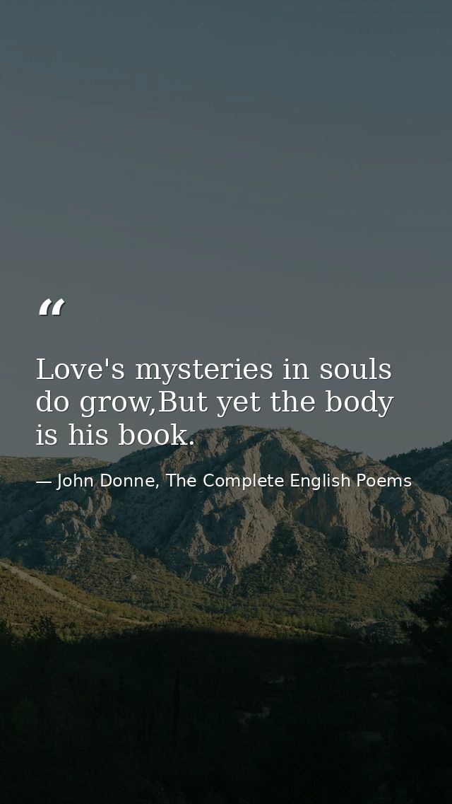 Love's mysteries in souls do grow,But yet the body is his book. — John Donne, The Complete English Poems