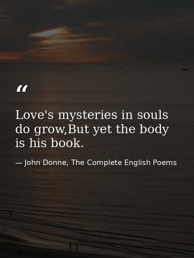 Love's mysteries in souls do grow,But yet the body is his book. — John Donne, The Complete English Poems