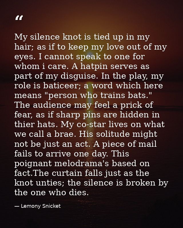 My silence knot is tied up in my hair; as if to keep my love out of my eyes. I cannot speak to one for whom i care. A ha — Lemony Snicket