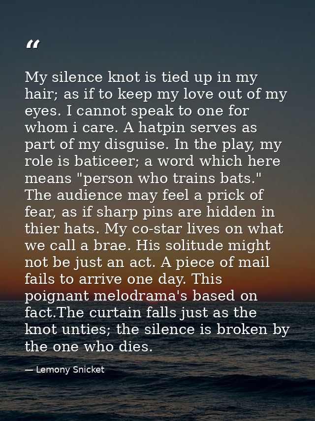 My silence knot is tied up in my hair; as if to keep my love out of my eyes. I cannot speak to one for whom i care. A ha — Lemony Snicket