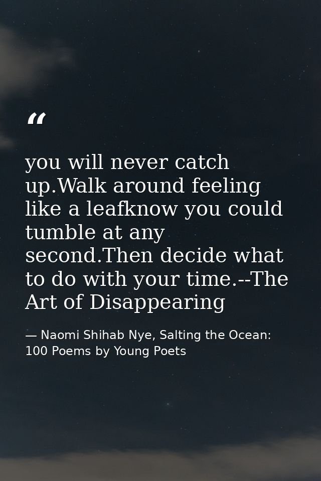 you will never catch up.Walk around feeling like a leafknow you could tumble at any second.Then decide what to do with y — Naomi Shihab Nye, Salting the Ocean: 100 Poems by Young Poets