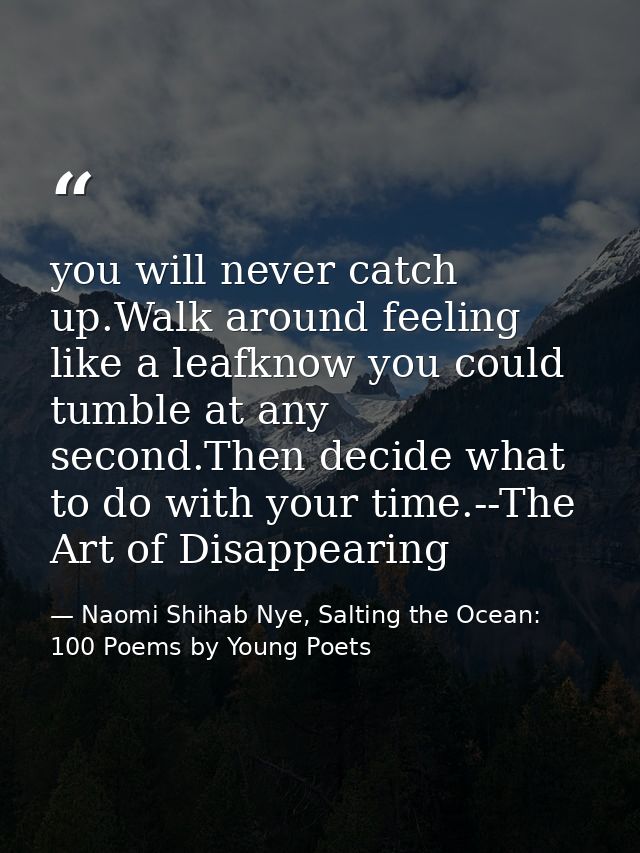 you will never catch up.Walk around feeling like a leafknow you could tumble at any second.Then decide what to do with y — Naomi Shihab Nye, Salting the Ocean: 100 Poems by Young Poets