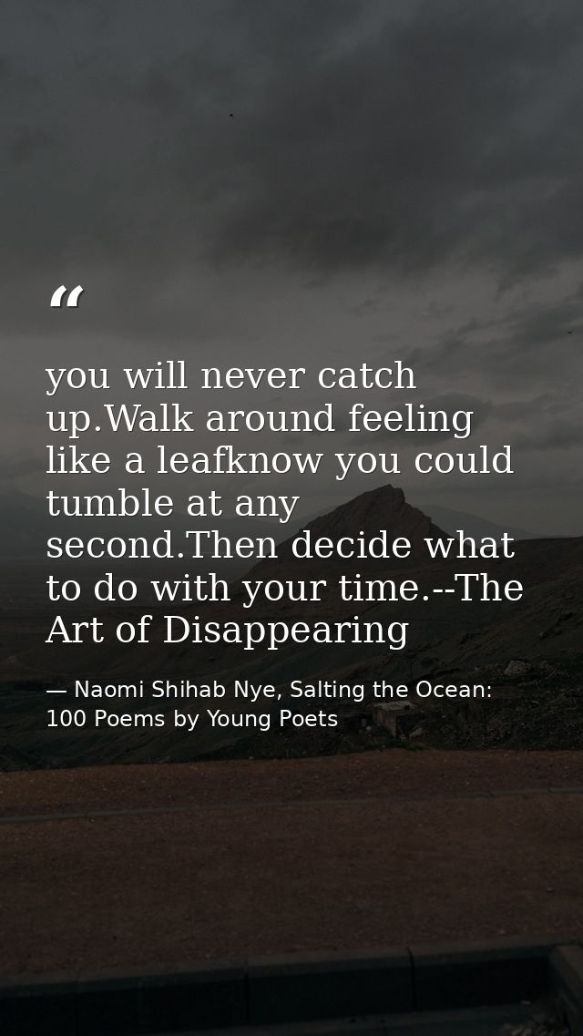 you will never catch up.Walk around feeling like a leafknow you could tumble at any second.Then decide what to do with y — Naomi Shihab Nye, Salting the Ocean: 100 Poems by Young Poets