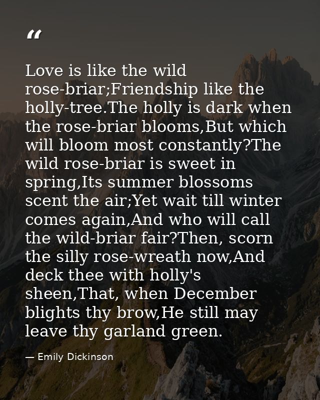 Love is like the wild rose-briar;Friendship like the holly-tree.The holly is dark when the rose-briar blooms,But which w — Emily Dickinson