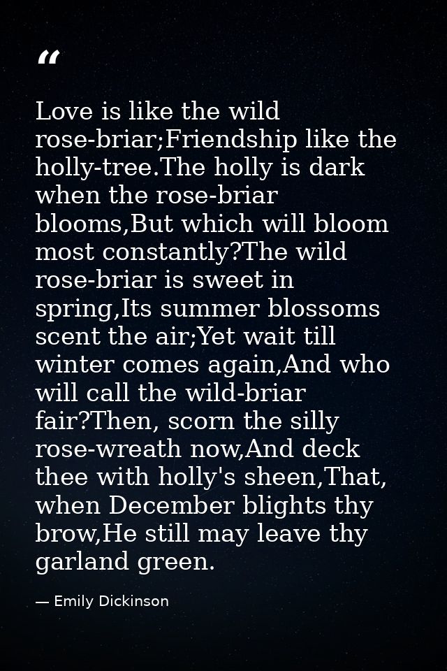 Love is like the wild rose-briar;Friendship like the holly-tree.The holly is dark when the rose-briar blooms,But which w — Emily Dickinson