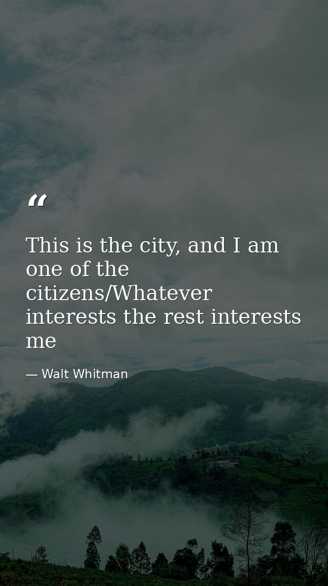 This is the city, and I am one of the citizens/Whatever interests the rest interests me — Walt Whitman