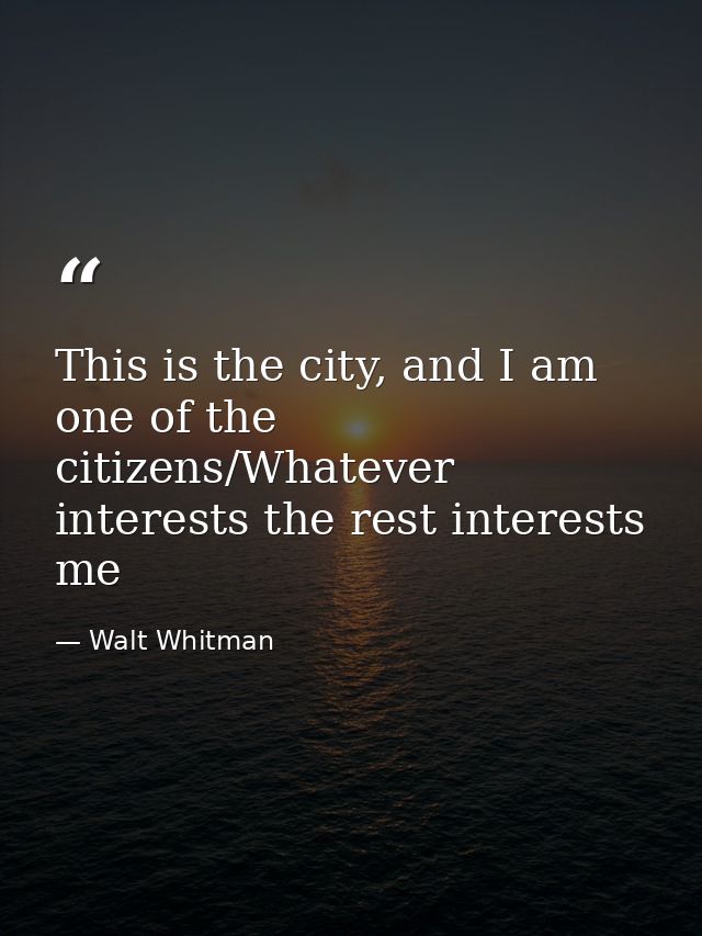 This is the city, and I am one of the citizens/Whatever interests the rest interests me — Walt Whitman