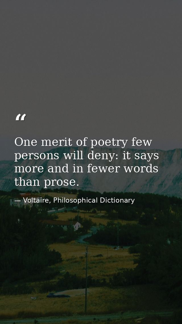 One merit of poetry few persons will deny: it says more and in fewer words than prose. — Voltaire, Philosophical Dictionary