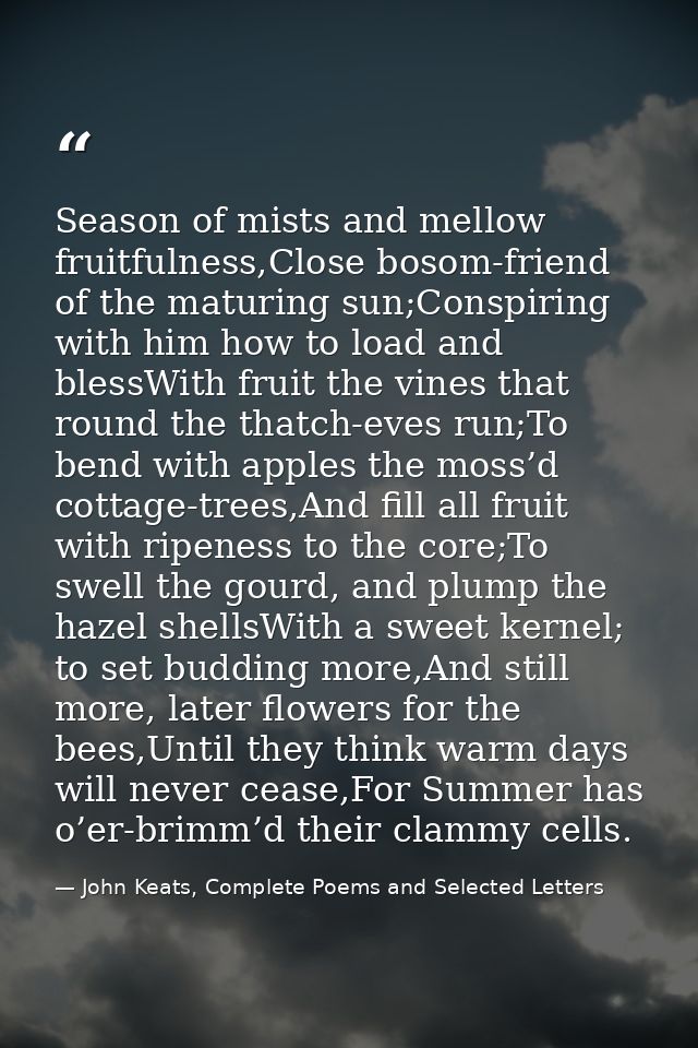 Season of mists and mellow fruitfulness,Close bosom-friend of the maturing sun;Conspiring with him how to load and bless — John Keats, Complete Poems and Selected Letters