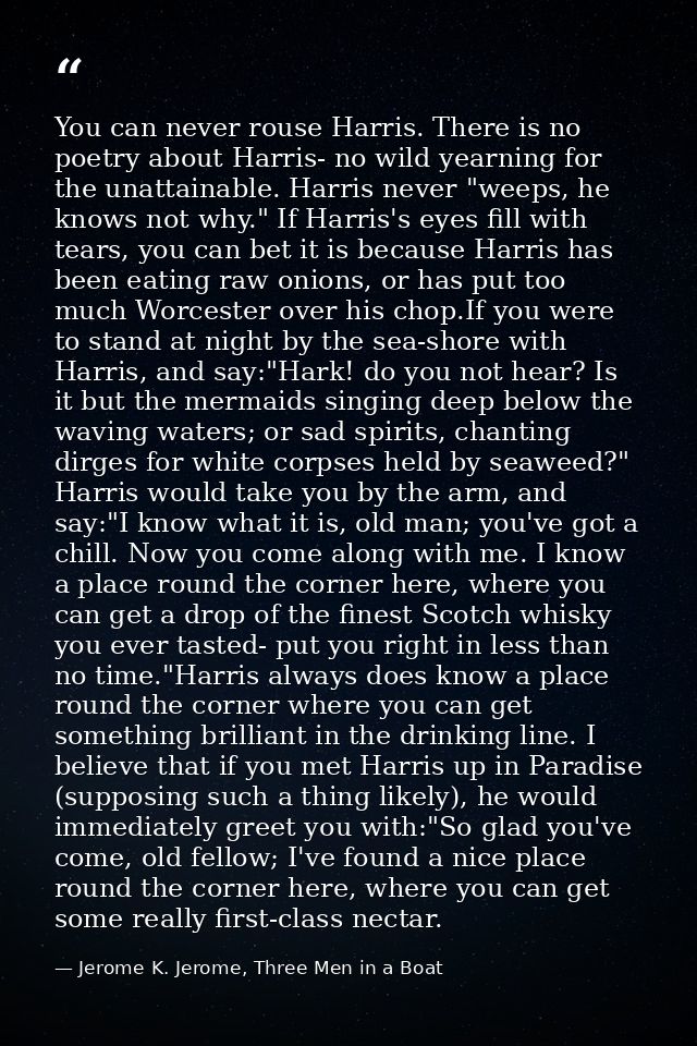 You can never rouse Harris. There is no poetry about Harris- no wild yearning for the unattainable. Harris never "weeps, — Jerome K. Jerome, Three Men in a Boat
