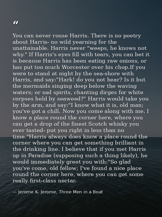 You can never rouse Harris. There is no poetry about Harris- no wild yearning for the unattainable. Harris never "weeps, — Jerome K. Jerome, Three Men in a Boat