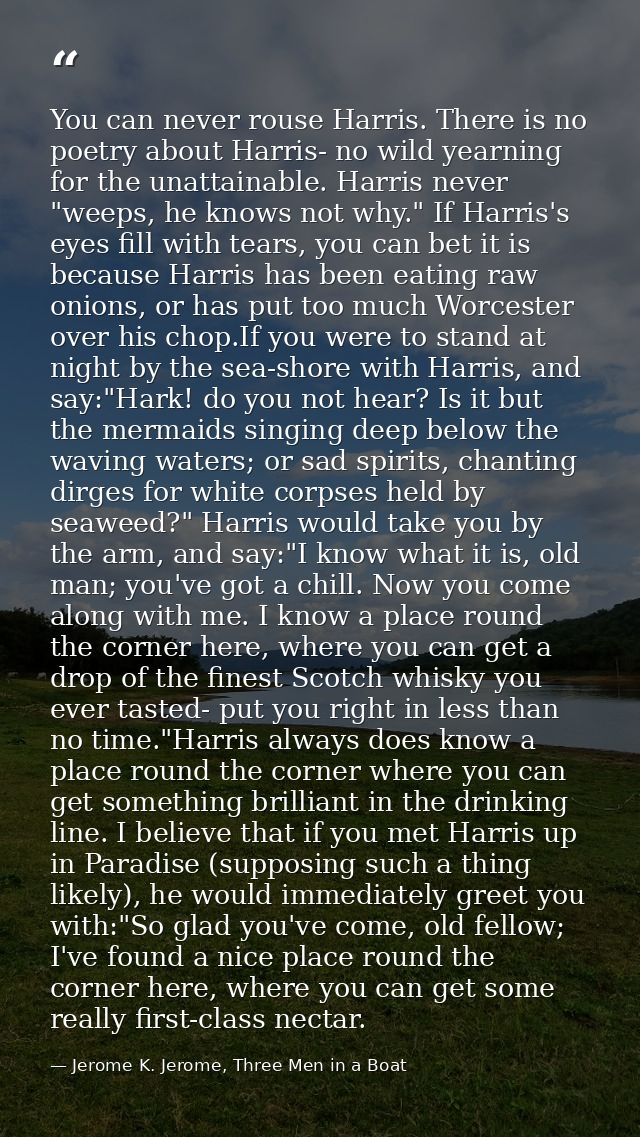 You can never rouse Harris. There is no poetry about Harris- no wild yearning for the unattainable. Harris never "weeps, — Jerome K. Jerome, Three Men in a Boat