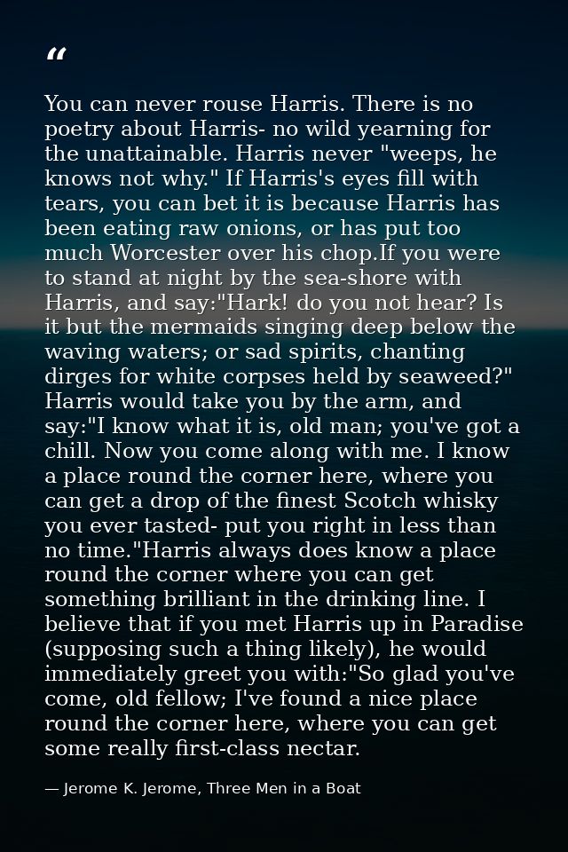 You can never rouse Harris. There is no poetry about Harris- no wild yearning for the unattainable. Harris never "weeps, — Jerome K. Jerome, Three Men in a Boat
