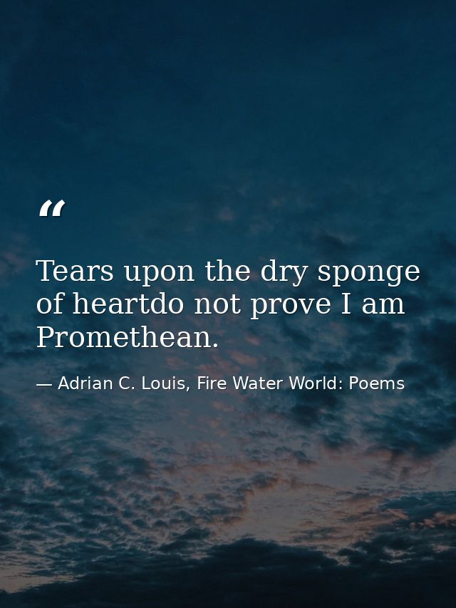 Tears upon the dry sponge of heartdo not prove I am Promethean. — Adrian C. Louis, Fire Water World: Poems