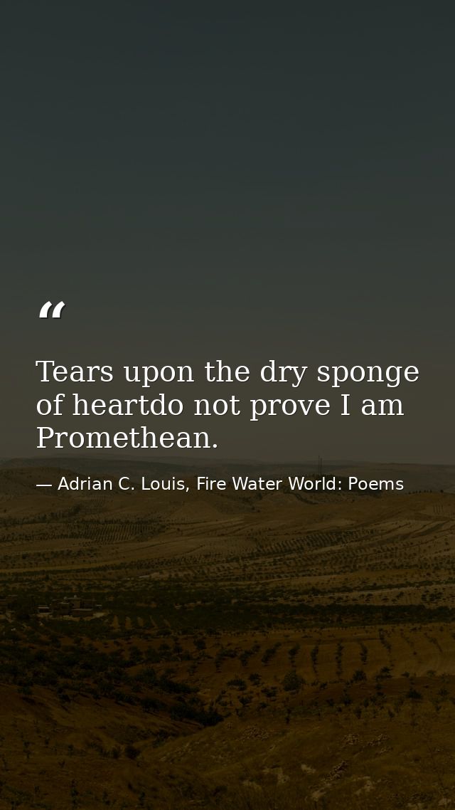 Tears upon the dry sponge of heartdo not prove I am Promethean. — Adrian C. Louis, Fire Water World: Poems