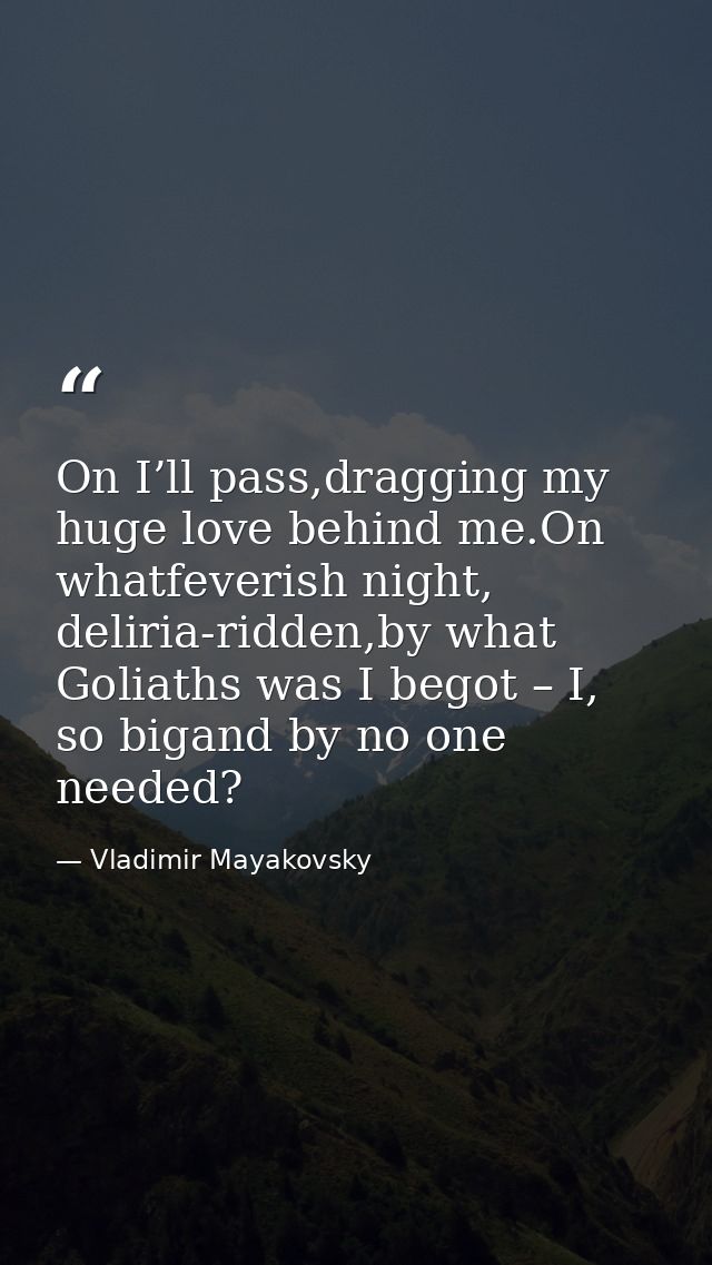 On I’ll pass,dragging my huge love behind me.On whatfeverish night, deliria-ridden,by what Goliaths was I begot – I, so  — Vladimir Mayakovsky