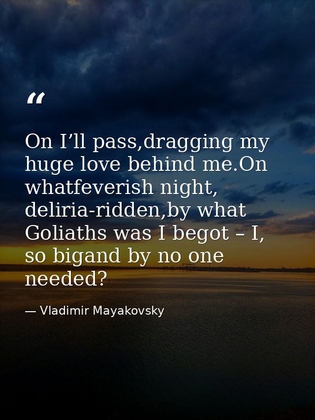 On I’ll pass,dragging my huge love behind me.On whatfeverish night, deliria-ridden,by what Goliaths was I begot – I, so  — Vladimir Mayakovsky