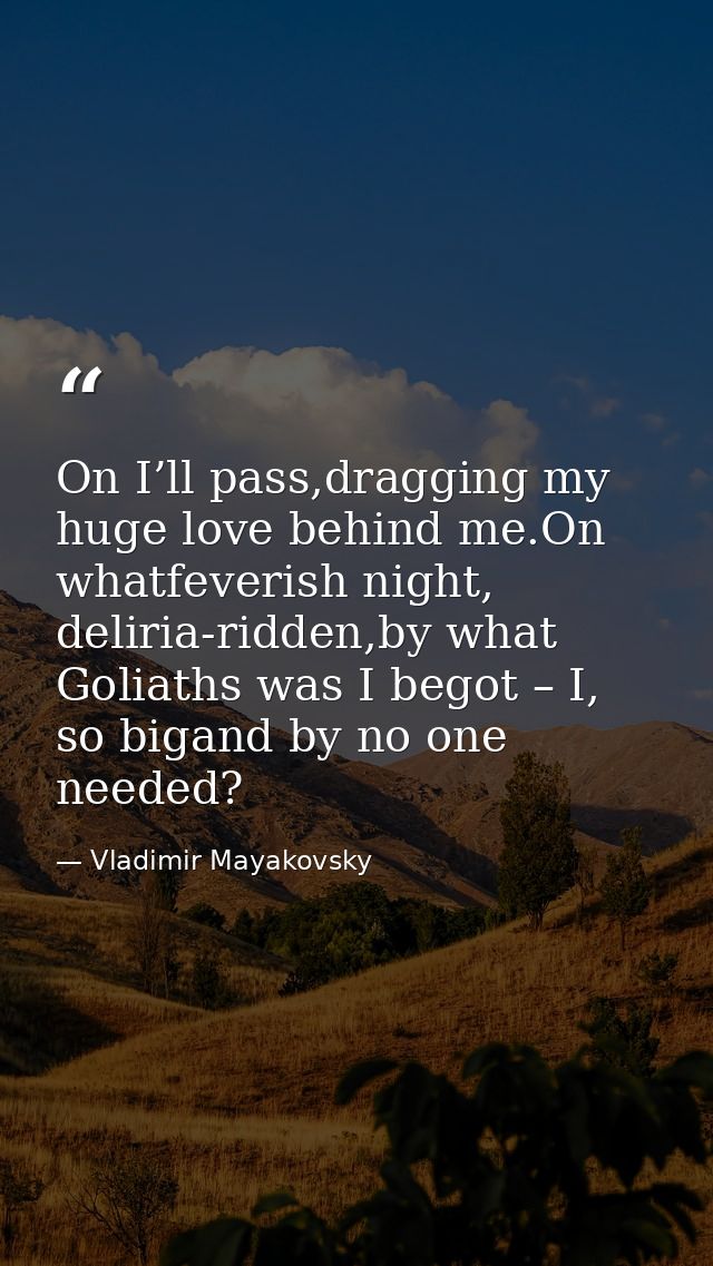 On I’ll pass,dragging my huge love behind me.On whatfeverish night, deliria-ridden,by what Goliaths was I begot – I, so  — Vladimir Mayakovsky