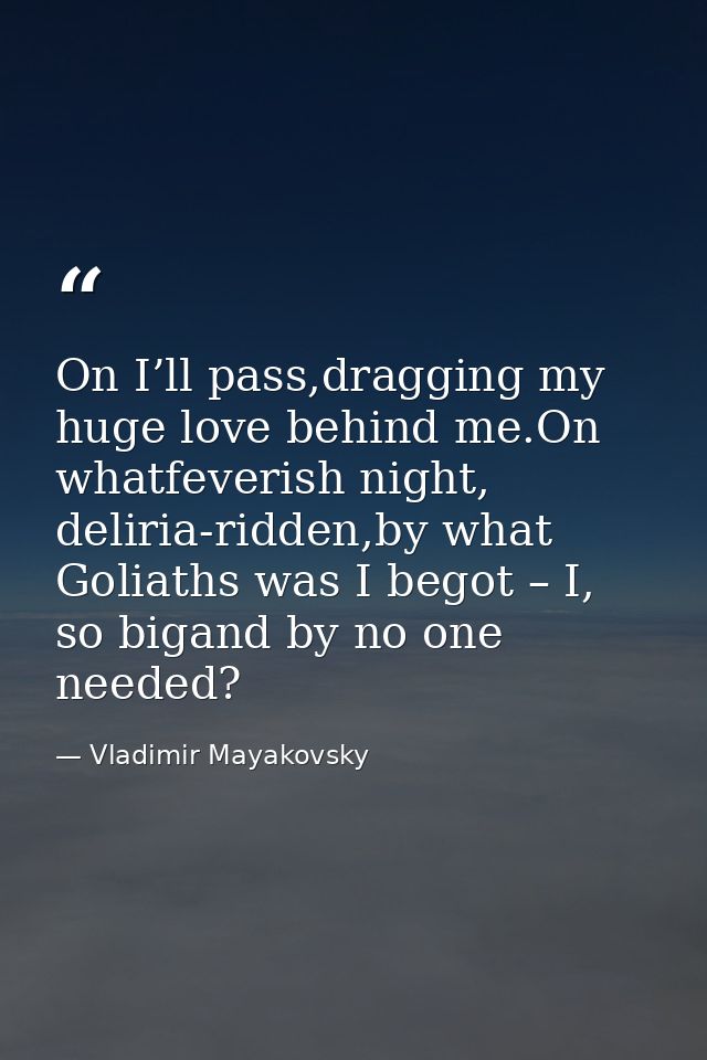 On I’ll pass,dragging my huge love behind me.On whatfeverish night, deliria-ridden,by what Goliaths was I begot – I, so  — Vladimir Mayakovsky