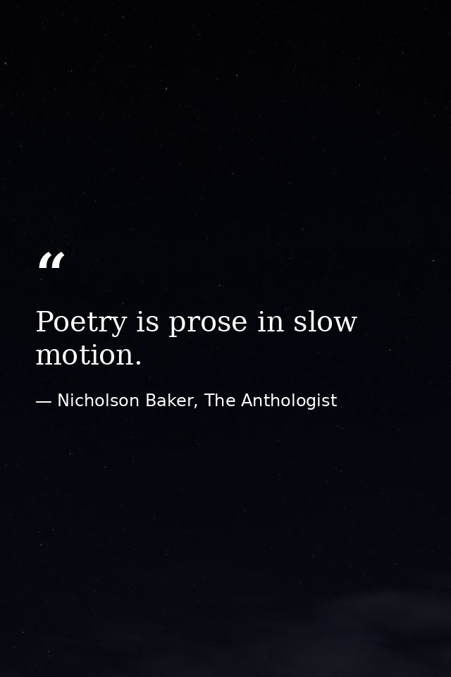 Poetry is prose in slow motion. — Nicholson Baker, The Anthologist