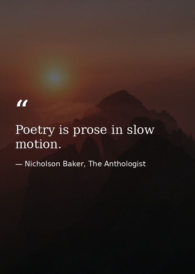 Poetry is prose in slow motion. — Nicholson Baker, The Anthologist