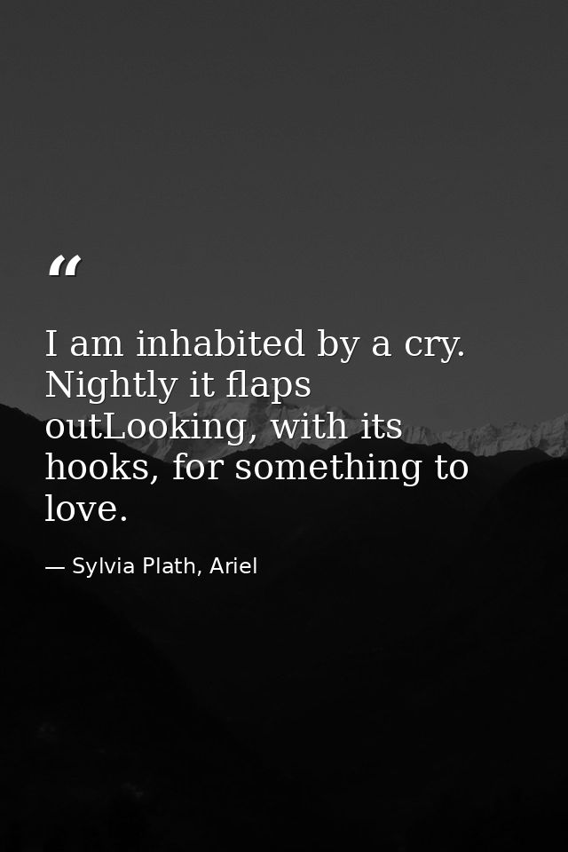 I am inhabited by a cry. Nightly it flaps outLooking, with its hooks, for something to love. — Sylvia Plath, Ariel