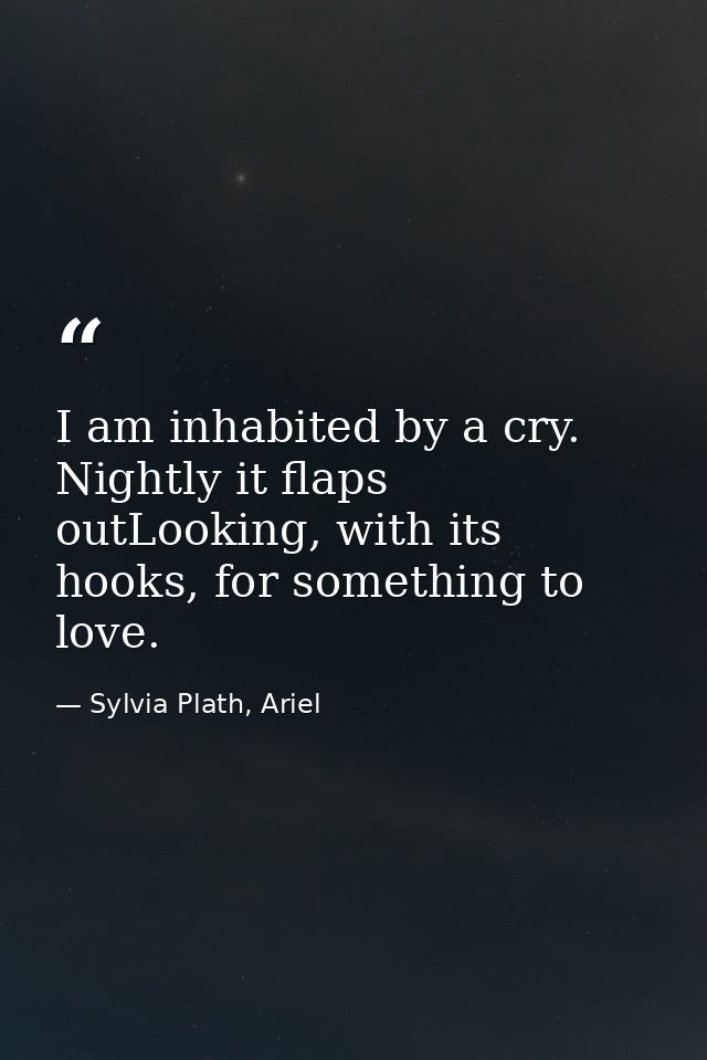 I am inhabited by a cry. Nightly it flaps outLooking, with its hooks, for something to love. — Sylvia Plath, Ariel