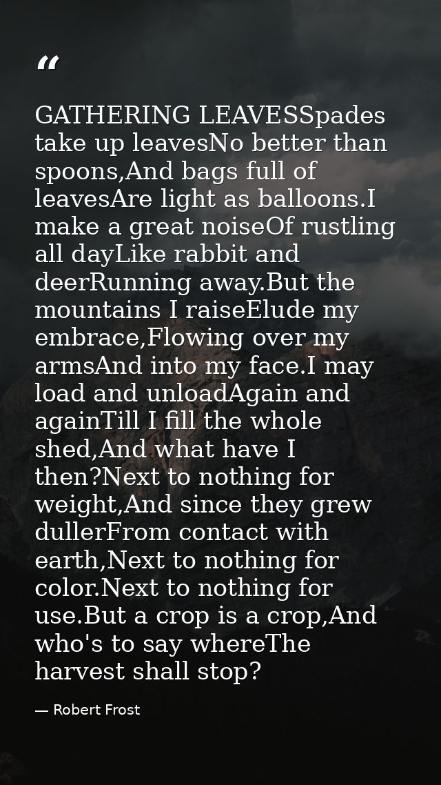 GATHERING LEAVESSpades take up leavesNo better than spoons,And bags full of leavesAre light as balloons.I make a great n — Robert Frost