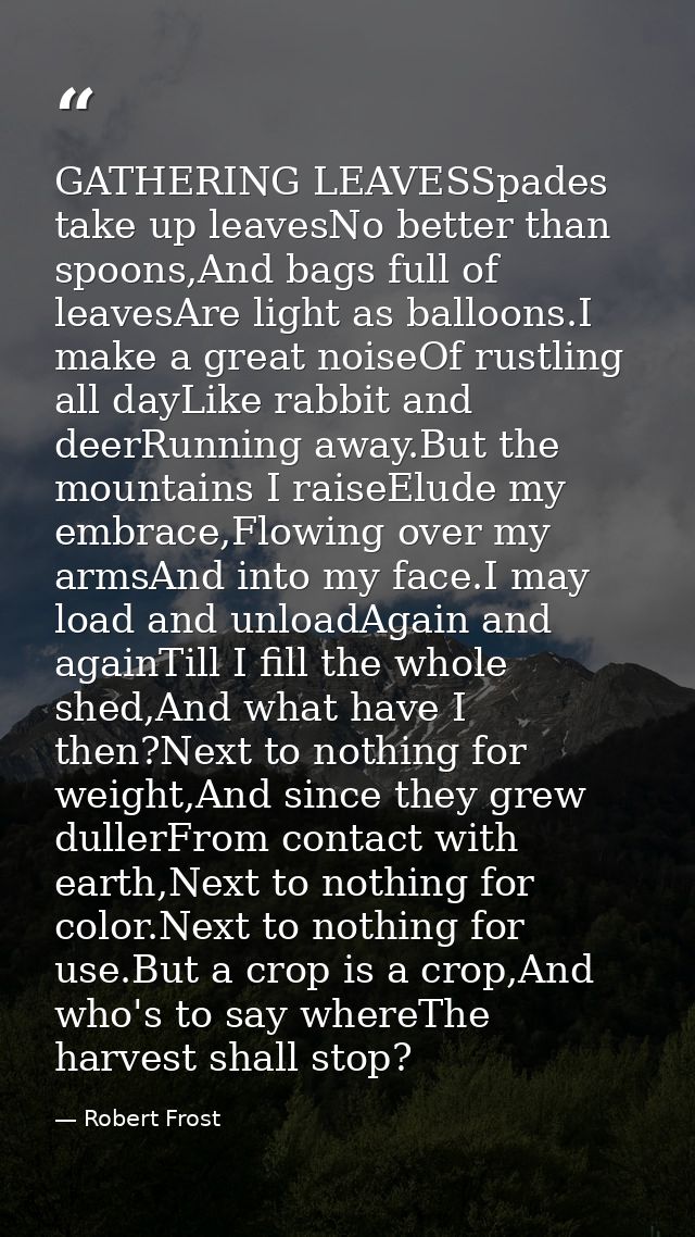 GATHERING LEAVESSpades take up leavesNo better than spoons,And bags full of leavesAre light as balloons.I make a great n — Robert Frost