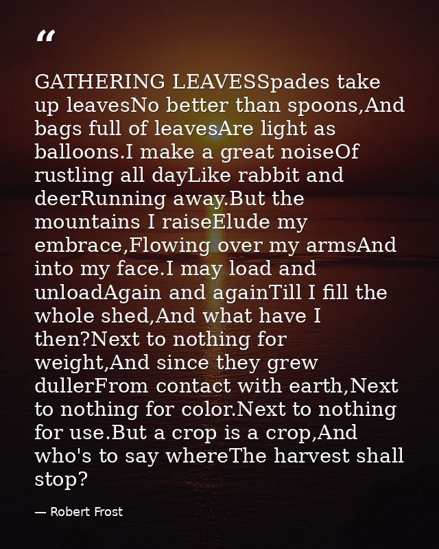 GATHERING LEAVESSpades take up leavesNo better than spoons,And bags full of leavesAre light as balloons.I make a great n — Robert Frost