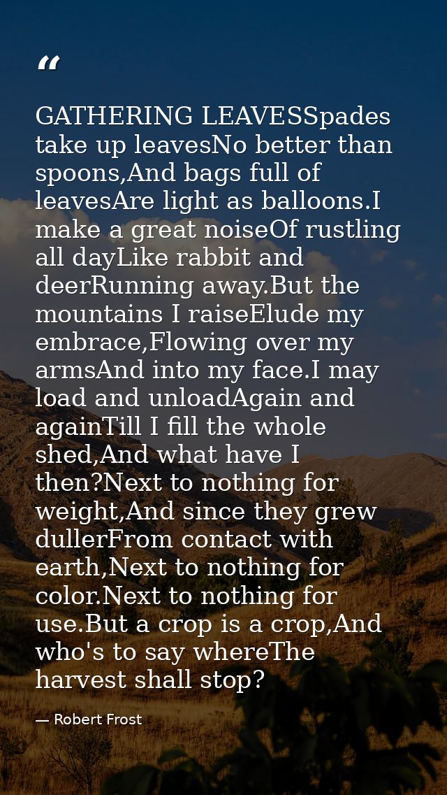 GATHERING LEAVESSpades take up leavesNo better than spoons,And bags full of leavesAre light as balloons.I make a great n — Robert Frost