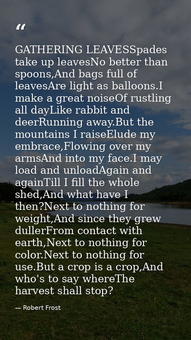 GATHERING LEAVESSpades take up leavesNo better than spoons,And bags full of leavesAre light as balloons.I make a great n — Robert Frost