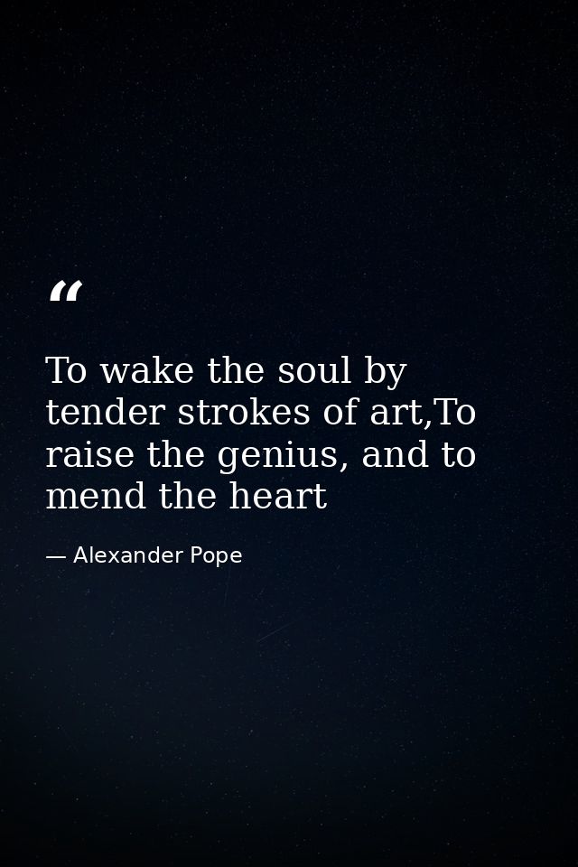 To wake the soul by tender strokes of art,To raise the genius, and to mend the heart — Alexander Pope
