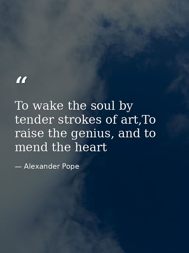 To wake the soul by tender strokes of art,To raise the genius, and to mend the heart — Alexander Pope