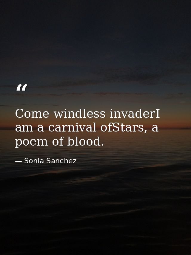 Come windless invaderI am a carnival ofStars, a poem of blood. — Sonia Sanchez
