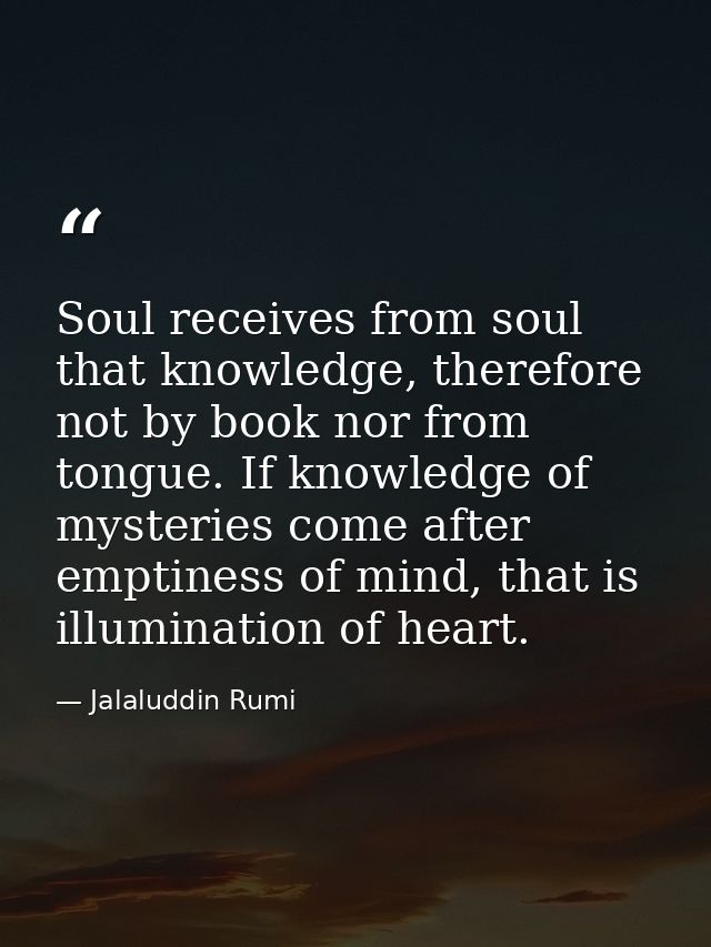 Soul receives from soul that knowledge, therefore not by book nor from tongue. If knowledge of mysteries come after empt — Jalaluddin Rumi