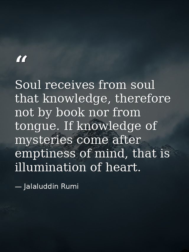 Soul receives from soul that knowledge, therefore not by book nor from tongue. If knowledge of mysteries come after empt — Jalaluddin Rumi