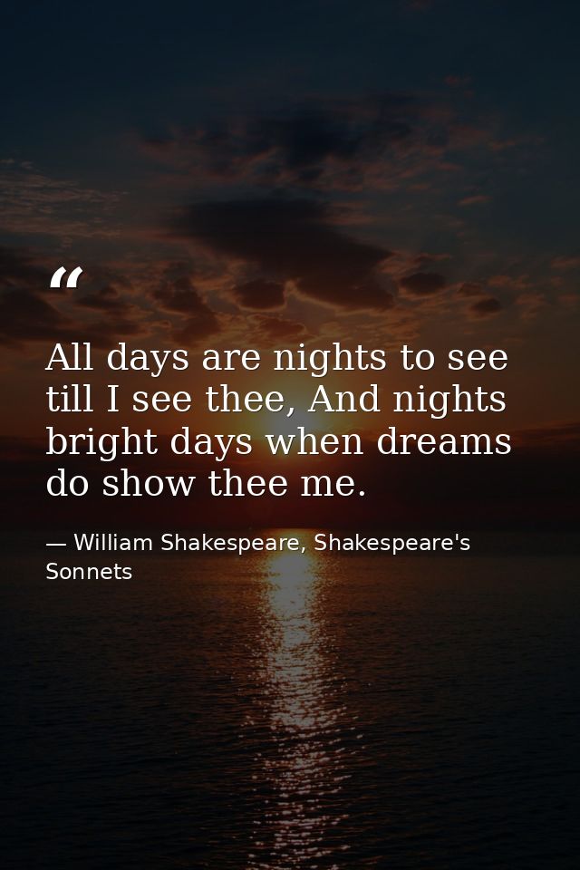 All days are nights to see till I see thee, And nights bright days when dreams do show thee me. — William Shakespeare, Shakespeare's Sonnets